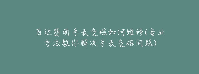 百達(dá)翡麗手表受磁如何維修(專業(yè)方法教你解決手表受磁問題)