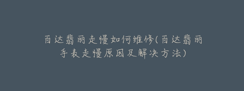 百達翡麗走慢如何維修(百達翡麗手表走慢原因及解決方法)