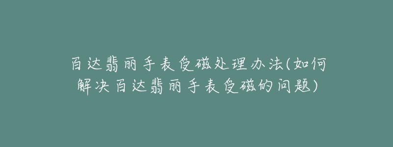 百達翡麗手表受磁處理辦法(如何解決百達翡麗手表受磁的問題)