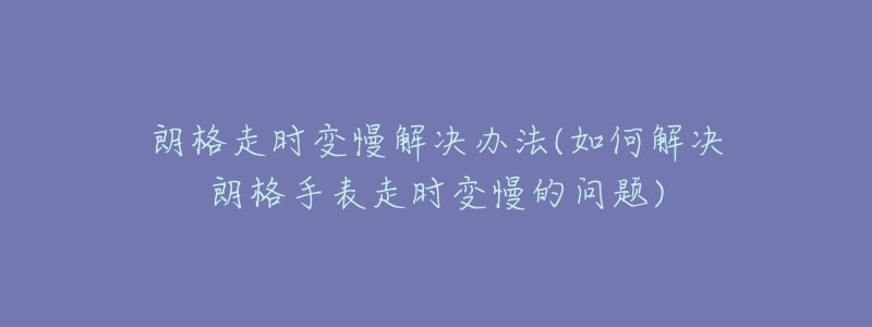 朗格走時變慢解決辦法(如何解決朗格手表走時變慢的問題)