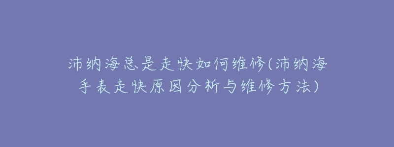 沛納?？偸亲呖烊绾尉S修(沛納海手表走快原因分析與維修方法)