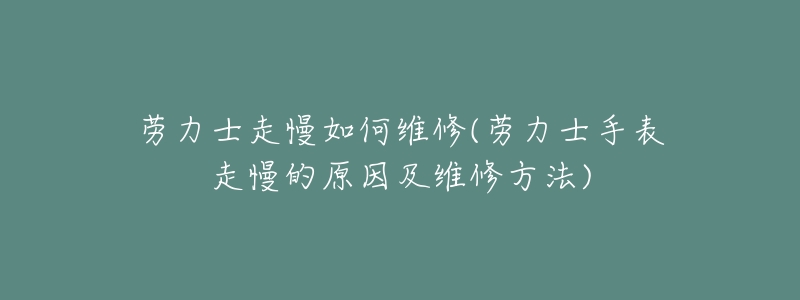 勞力士走慢如何維修(勞力士手表走慢的原因及維修方法)