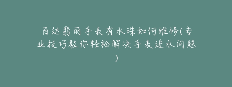 百達翡麗手表有水珠如何維修(專業(yè)技巧教你輕松解決手表進水問題)