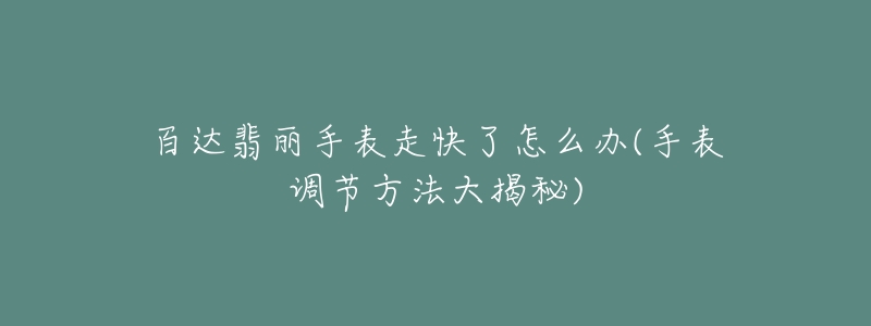 百達翡麗手表走快了怎么辦(手表調節(jié)方法大揭秘)