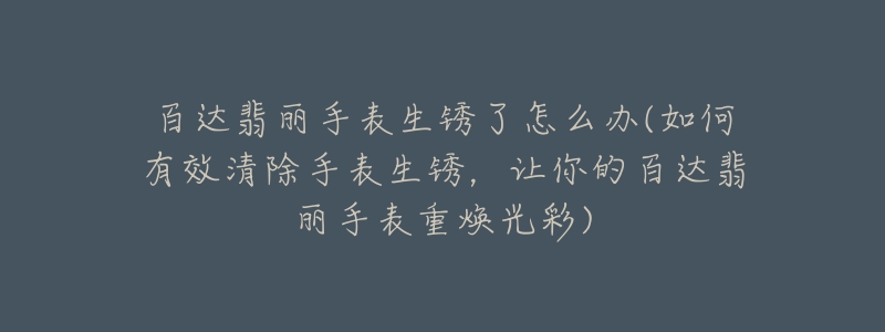 百達(dá)翡麗手表生銹了怎么辦(如何有效清除手表生銹，讓你的百達(dá)翡麗手表重?zé)ü獠?