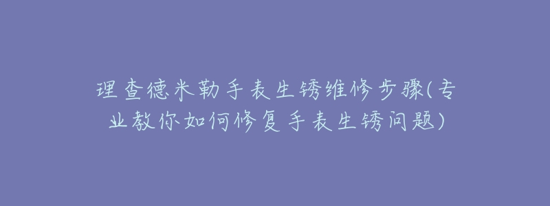 理查德米勒手表生銹維修步驟(專業(yè)教你如何修復(fù)手表生銹問(wèn)題)