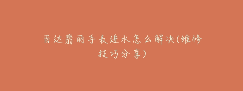 百達(dá)翡麗手表進(jìn)水怎么解決(維修技巧分享)