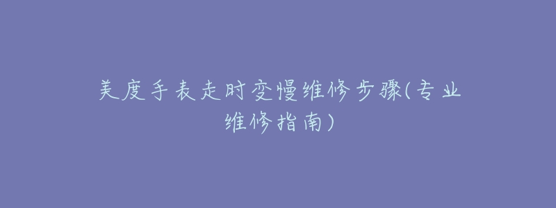 美度手表走時(shí)變慢維修步驟(專業(yè)維修指南)