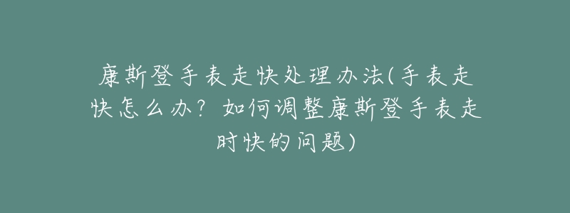 康斯登手表走快處理辦法(手表走快怎么辦？如何調(diào)整康斯登手表走時(shí)快的問題)