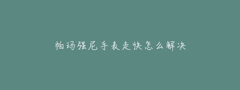 帕瑪強(qiáng)尼手表走快怎么解決