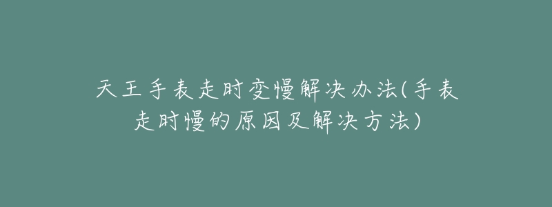 天王手表走時(shí)變慢解決辦法(手表走時(shí)慢的原因及解決方法)