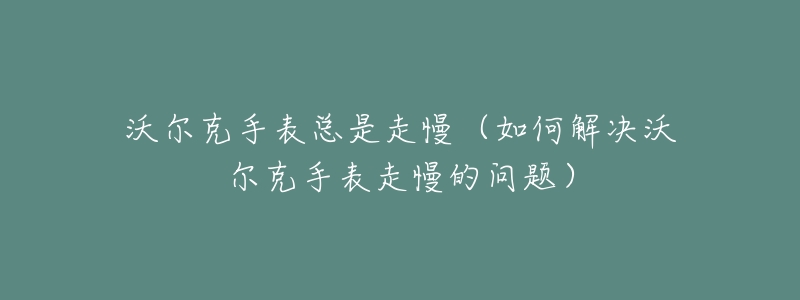 沃爾克手表總是走慢（如何解決沃爾克手表走慢的問題）