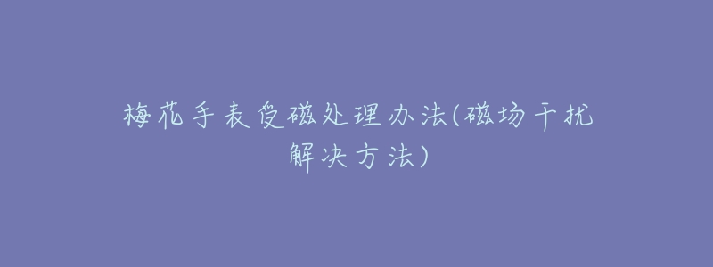 梅花手表受磁處理辦法(磁場(chǎng)干擾解決方法)