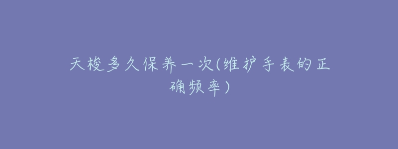 天梭多久保養(yǎng)一次(維護(hù)手表的正確頻率)