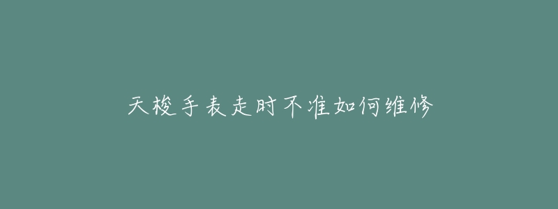 天梭手表走時(shí)不準(zhǔn)如何維修