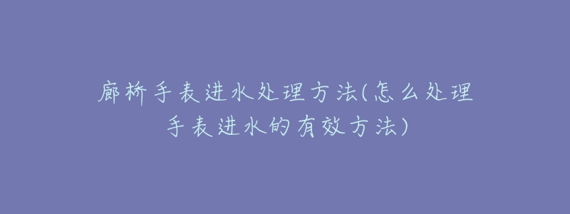 廊橋手表進(jìn)水處理方法(怎么處理手表進(jìn)水的有效方法)