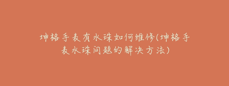 坤格手表有水珠如何維修(坤格手表水珠問題的解決方法)