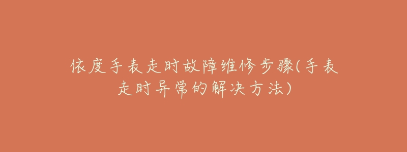 依度手表走時(shí)故障維修步驟(手表走時(shí)異常的解決方法)