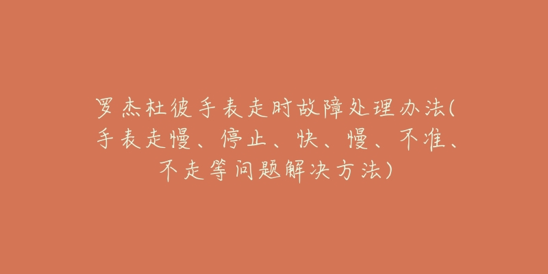 羅杰杜彼手表走時故障處理辦法(手表走慢、停止、快、慢、不準(zhǔn)、不走等問題解決方法)