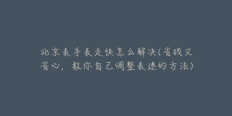 北京表手表走快怎么解決(省錢又省心，教你自己調(diào)整表速的方法)