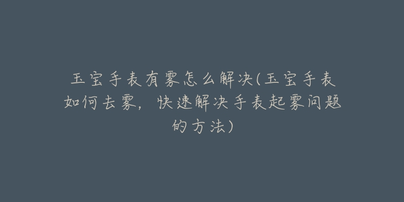 玉寶手表有霧怎么解決(玉寶手表如何去霧，快速解決手表起霧問(wèn)題的方法)