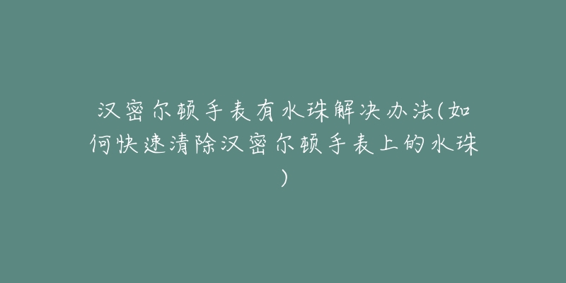 漢密爾頓手表有水珠解決辦法(如何快速清除漢密爾頓手表上的水珠)