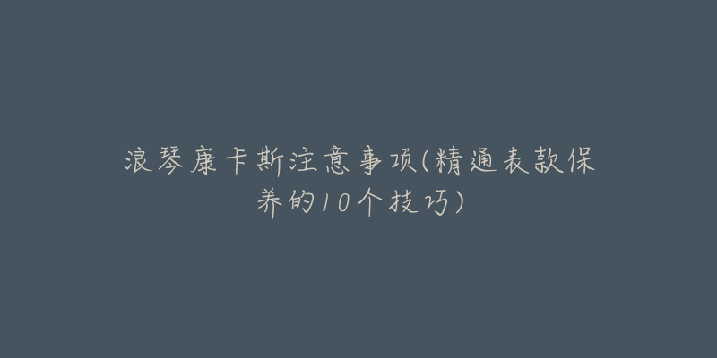 浪琴康卡斯注意事項(精通表款保養(yǎng)的10個技巧)