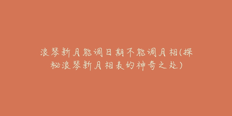 浪琴新月能調(diào)日期不能調(diào)月相(探秘浪琴新月相表的神奇之處)