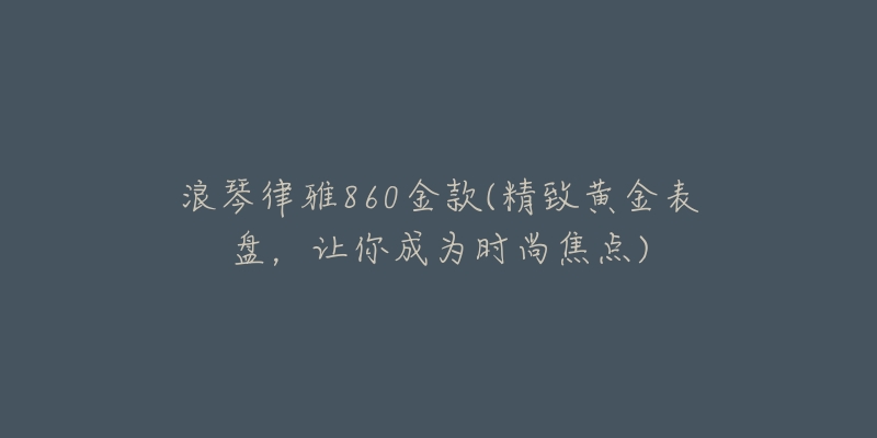 浪琴律雅860金款(精致黃金表盤，讓你成為時尚焦點)