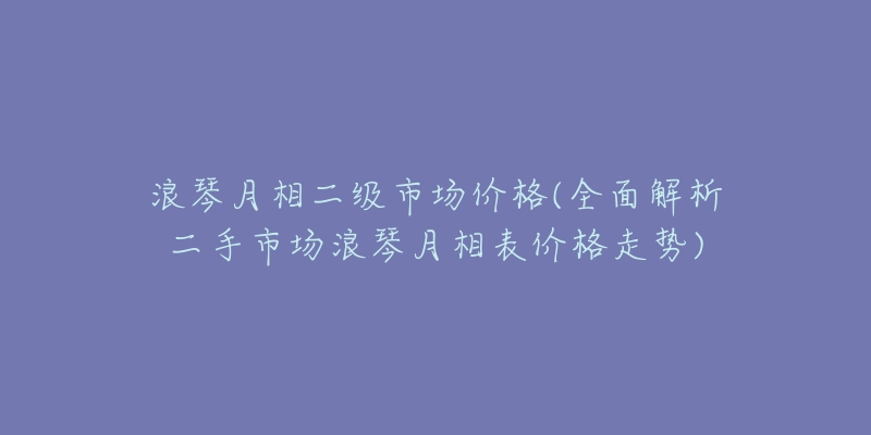 浪琴月相二級市場價(jià)格(全面解析二手市場浪琴月相表價(jià)格走勢)