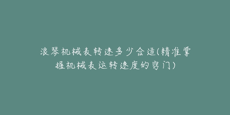 浪琴機械表轉(zhuǎn)速多少合適(精準掌握機械表運轉(zhuǎn)速度的竅門)