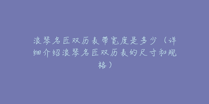 浪琴名匠雙歷表帶寬度是多少（詳細介紹浪琴名匠雙歷表的尺寸和規(guī)格）