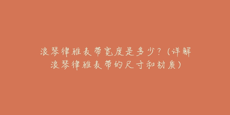 浪琴律雅表帶寬度是多少？(詳解浪琴律雅表帶的尺寸和材質(zhì))