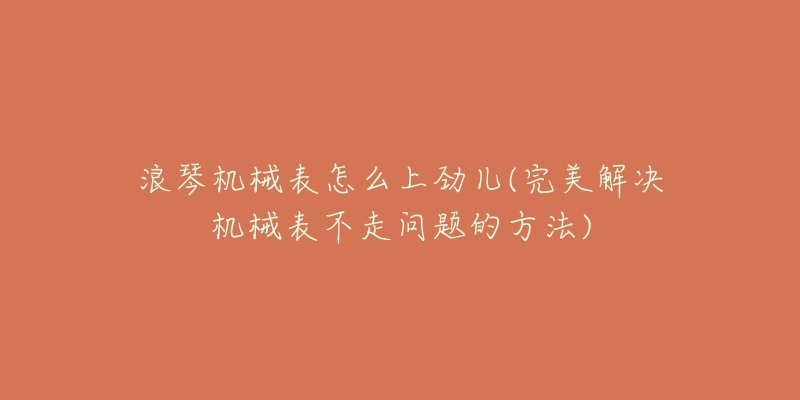 浪琴機(jī)械表怎么上勁兒(完美解決機(jī)械表不走問題的方法)