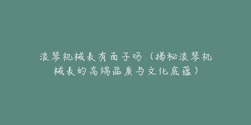 浪琴機(jī)械表有面子嗎（揭秘浪琴機(jī)械表的高端品質(zhì)與文化底蘊(yùn)）