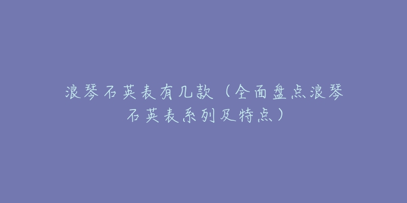 浪琴石英表有幾款（全面盤點浪琴石英表系列及特點）