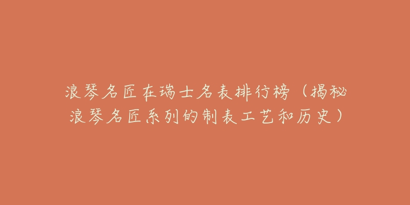 浪琴名匠在瑞士名表排行榜（揭秘浪琴名匠系列的制表工藝和歷史）