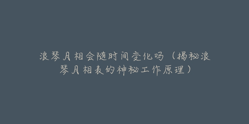 浪琴月相會隨時間變化嗎（揭秘浪琴月相表的神秘工作原理）