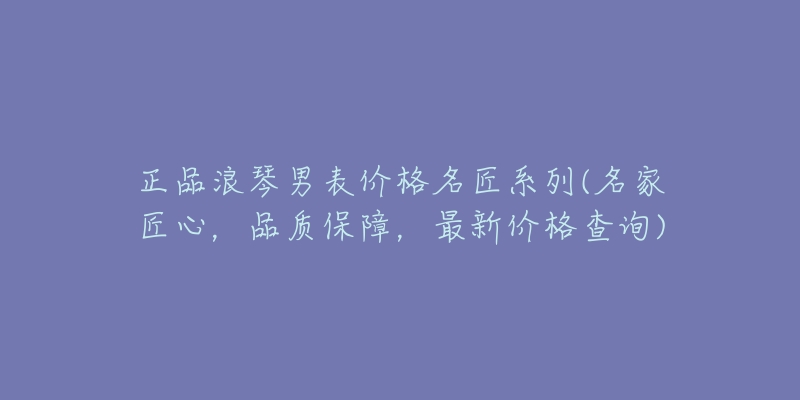 正品浪琴男表價格名匠系列(名家匠心，品質(zhì)保障，最新價格查詢)