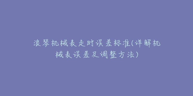 浪琴機械表走時誤差標準(詳解機械表誤差及調整方法)