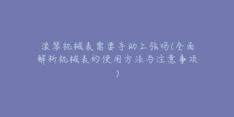 浪琴機械表需要手動上弦嗎(全面解析機械表的使用方法與注意事項)