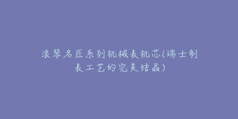 浪琴名匠系列機(jī)械表機(jī)芯(瑞士制表工藝的完美結(jié)晶)