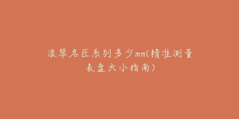 浪琴名匠系列多少mm(精準(zhǔn)測量表盤大小指南)