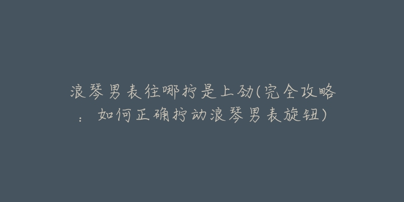 浪琴男表往哪擰是上勁(完全攻略：如何正確擰動浪琴男表旋鈕)