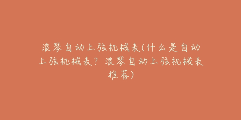 浪琴自動上弦機(jī)械表(什么是自動上弦機(jī)械表？浪琴自動上弦機(jī)械表推薦)