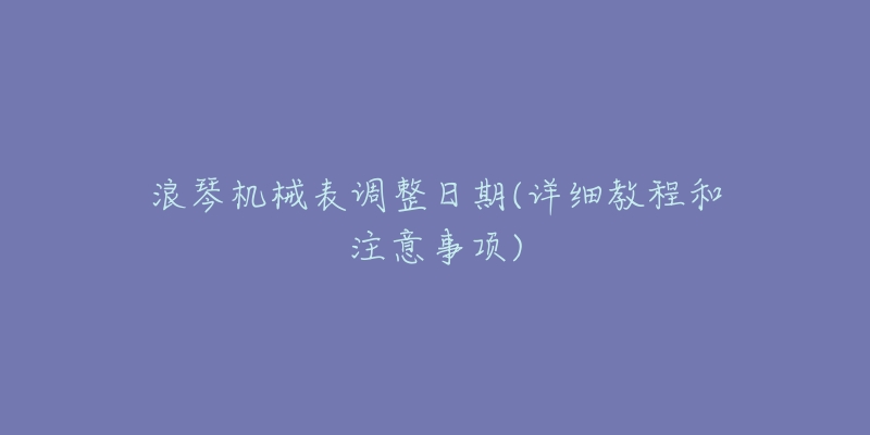 浪琴機(jī)械表調(diào)整日期(詳細(xì)教程和注意事項(xiàng))