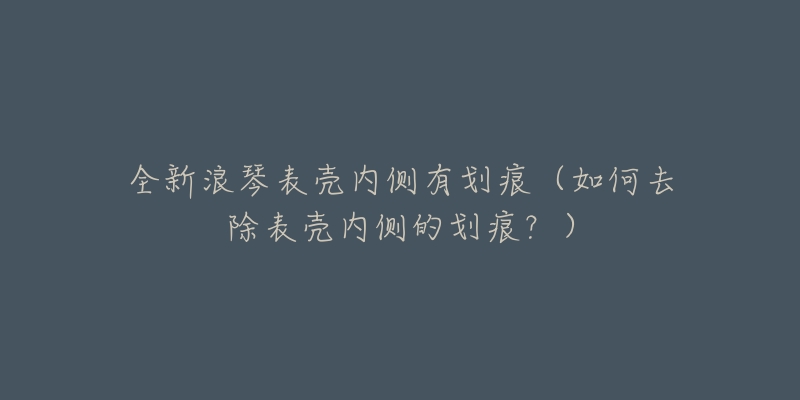 全新浪琴表殼內(nèi)側(cè)有劃痕（如何去除表殼內(nèi)側(cè)的劃痕？）