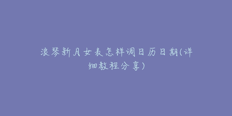 浪琴新月女表怎樣調(diào)日歷日期(詳細(xì)教程分享)