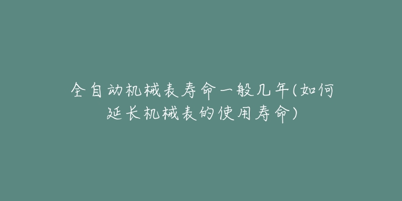 全自動(dòng)機(jī)械表壽命一般幾年(如何延長(zhǎng)機(jī)械表的使用壽命)