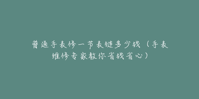 普通手表修一節(jié)表鏈多少錢（手表維修專家教你省錢省心）